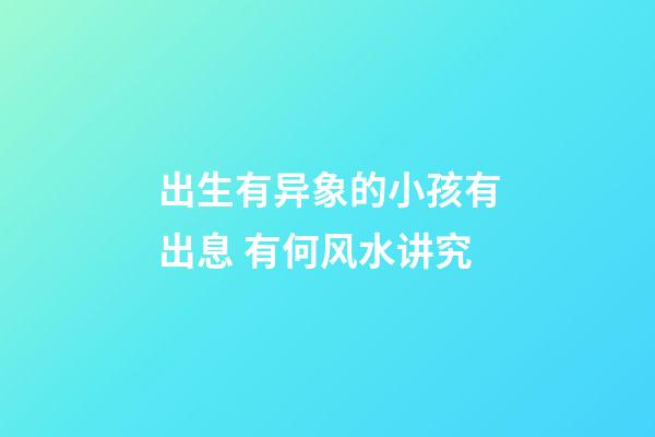 出生有异象的小孩有出息 有何风水讲究